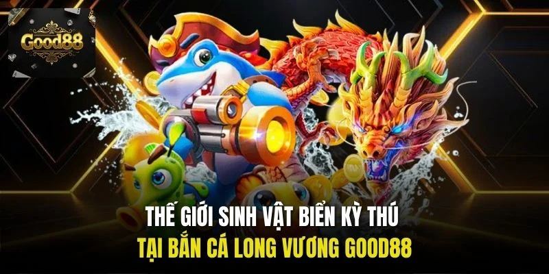 Thế giới sinh vật biển kỳ thú tại bắn cá Long Vương Good88